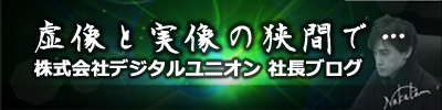 デジタルユニオン代表ブログ『虚像と実像の狭間で・・・。』